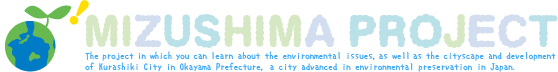 MIZUSHIMA PROJECT The project in which you can learn about the environmental issues, as well as the cityscape and development of Kurashiki City in Okayama Prefecture, a city advanced in environmental preservation in Japan.